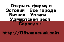 Открыть фирму в Эстонии - Все города Бизнес » Услуги   . Удмуртская респ.,Сарапул г.